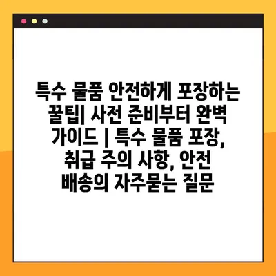 특수 물품 안전하게 포장하는 꿀팁| 사전 준비부터 완벽 가이드 | 특수 물품 포장, 취급 주의 사항, 안전 배송