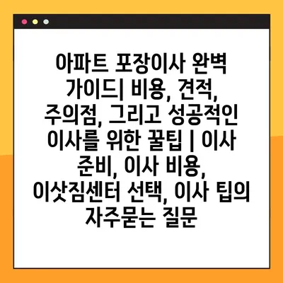 아파트 포장이사 완벽 가이드| 비용, 견적, 주의점, 그리고 성공적인 이사를 위한 꿀팁 | 이사 준비, 이사 비용, 이삿짐센터 선택, 이사 팁