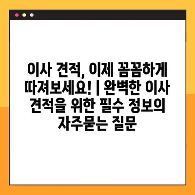 이사 견적, 이제 꼼꼼하게 따져보세요! | 완벽한 이사 견적을 위한 필수 정보