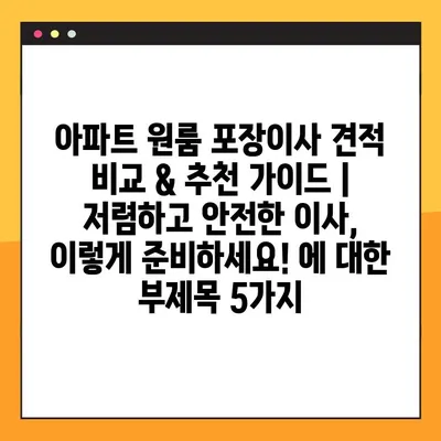 아파트 원룸 포장이사 견적 비교 & 추천 가이드 | 저렴하고 안전한 이사, 이렇게 준비하세요!