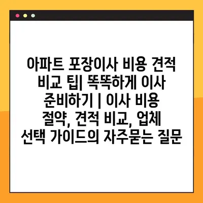 아파트 포장이사 비용 견적 비교 팁| 똑똑하게 이사 준비하기 | 이사 비용 절약, 견적 비교, 업체 선택 가이드