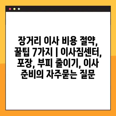 장거리 이사 비용 절약, 꿀팁 7가지 | 이사짐센터, 포장, 부피 줄이기, 이사 준비