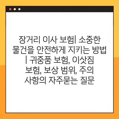 장거리 이사 보험| 소중한 물건을 안전하게 지키는 방법 | 귀중품 보험, 이삿짐 보험, 보상 범위, 주의 사항