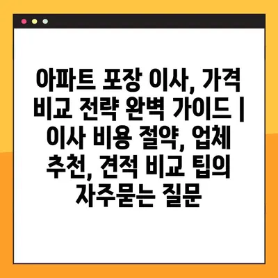 아파트 포장 이사, 가격 비교 전략 완벽 가이드 | 이사 비용 절약, 업체 추천, 견적 비교 팁
