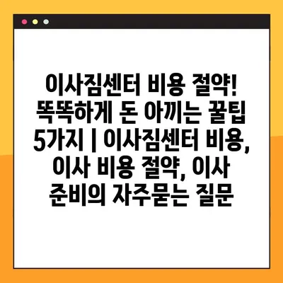 이사짐센터 비용 절약! 똑똑하게 돈 아끼는 꿀팁 5가지 | 이사짐센터 비용, 이사 비용 절약, 이사 준비