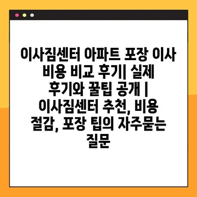 이사짐센터 아파트 포장 이사 비용 비교 후기| 실제 후기와 꿀팁 공개 | 이사짐센터 추천, 비용 절감, 포장 팁
