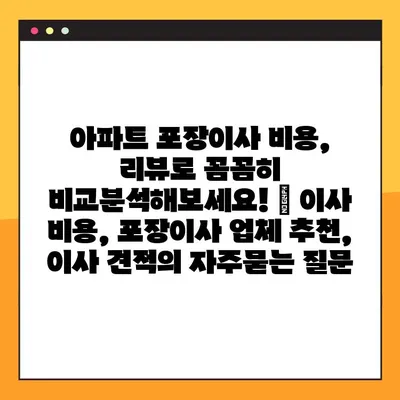 아파트 포장이사 비용, 리뷰로 꼼꼼히 비교분석해보세요! | 이사 비용, 포장이사 업체 추천, 이사 견적
