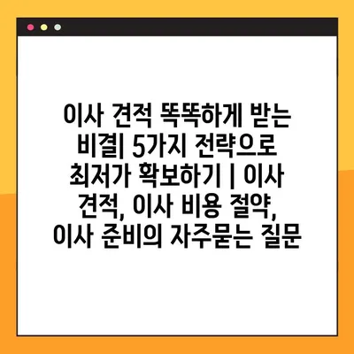이사 견적 똑똑하게 받는 비결| 5가지 전략으로 최저가 확보하기 | 이사 견적, 이사 비용 절약, 이사 준비