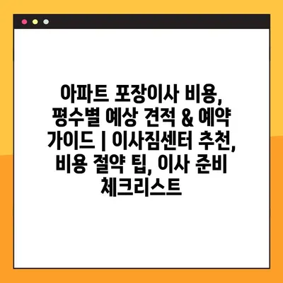 아파트 포장이사 비용, 평수별 예상 견적 & 예약 가이드 | 이사짐센터 추천, 비용 절약 팁, 이사 준비 체크리스트