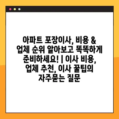 아파트 포장이사, 비용 & 업체 순위 알아보고 똑똑하게 준비하세요! | 이사 비용, 업체 추천, 이사 꿀팁