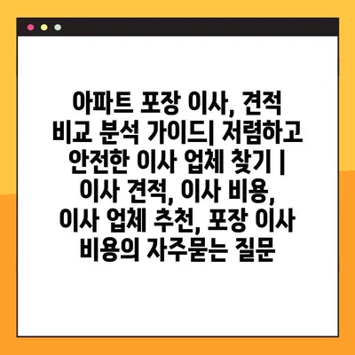 아파트 포장 이사, 견적 비교 분석 가이드| 저렴하고 안전한 이사 업체 찾기 | 이사 견적, 이사 비용, 이사 업체 추천, 포장 이사 비용