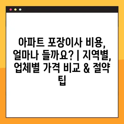 아파트 포장이사 비용, 얼마나 들까요? | 지역별, 업체별 가격 비교 & 절약 팁