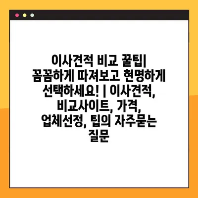 이사견적 비교 꿀팁| 꼼꼼하게 따져보고 현명하게 선택하세요! | 이사견적, 비교사이트, 가격, 업체선정, 팁