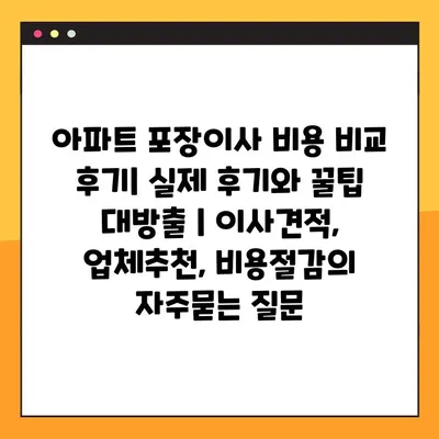 아파트 포장이사 비용 비교 후기| 실제 후기와 꿀팁 대방출 | 이사견적, 업체추천, 비용절감