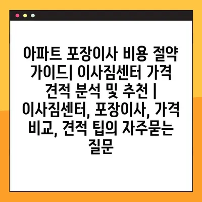 아파트 포장이사 비용 절약 가이드| 이사짐센터 가격 견적 분석 및 추천 | 이사짐센터, 포장이사, 가격 비교, 견적 팁