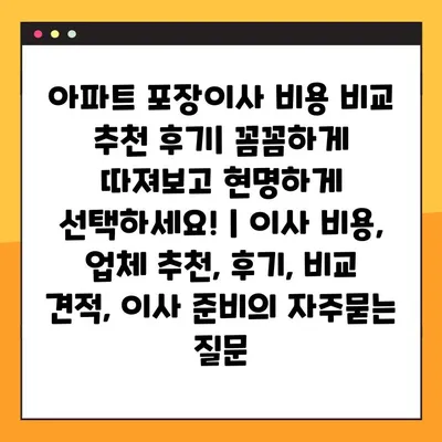 아파트 포장이사 비용 비교 추천 후기| 꼼꼼하게 따져보고 현명하게 선택하세요! | 이사 비용, 업체 추천, 후기, 비교 견적, 이사 준비