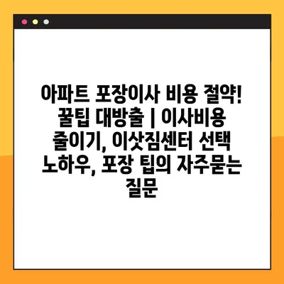 아파트 포장이사 비용 절약! 꿀팁 대방출 | 이사비용 줄이기, 이삿짐센터 선택 노하우, 포장 팁