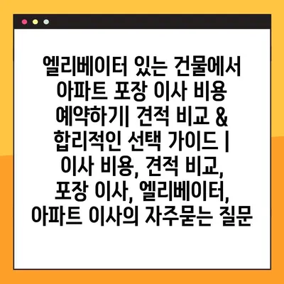 엘리베이터 있는 건물에서 아파트 포장 이사 비용 예약하기| 견적 비교 & 합리적인 선택 가이드 | 이사 비용, 견적 비교, 포장 이사, 엘리베이터, 아파트 이사