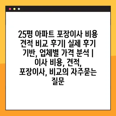 25평 아파트 포장이사 비용 견적 비교 후기| 실제 후기 기반, 업체별 가격 분석 | 이사 비용, 견적, 포장이사, 비교