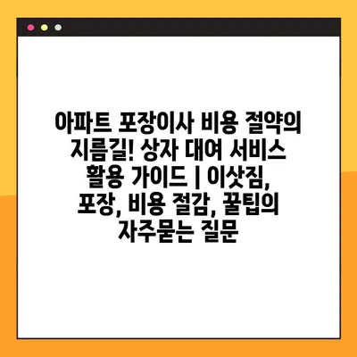 아파트 포장이사 비용 절약의 지름길! 상자 대여 서비스 활용 가이드 | 이삿짐, 포장, 비용 절감, 꿀팁