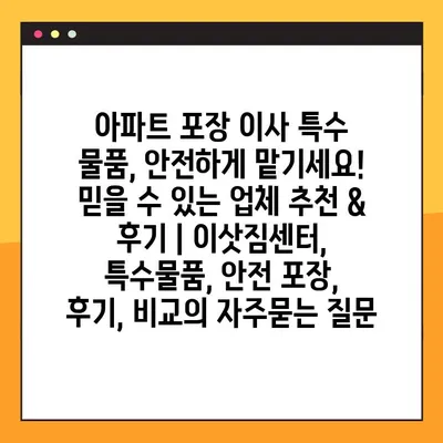 아파트 포장 이사 특수 물품, 안전하게 맡기세요! 믿을 수 있는 업체 추천 & 후기 | 이삿짐센터, 특수물품, 안전 포장, 후기, 비교