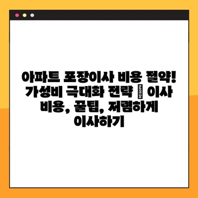 아파트 포장이사 비용 절약! 가성비 극대화 전략 | 이사 비용, 꿀팁, 저렴하게 이사하기