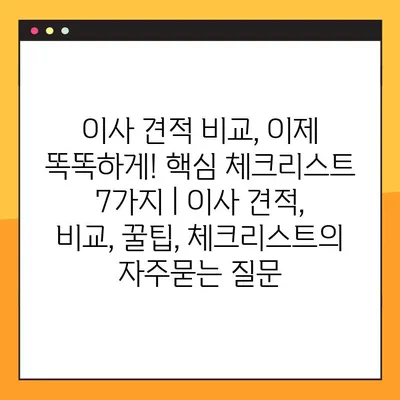 이사 견적 비교, 이제 똑똑하게! 핵심 체크리스트 7가지 | 이사 견적, 비교, 꿀팁, 체크리스트
