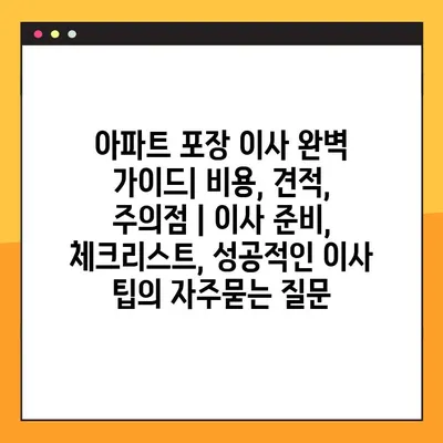 아파트 포장 이사 완벽 가이드| 비용, 견적, 주의점 | 이사 준비, 체크리스트, 성공적인 이사 팁