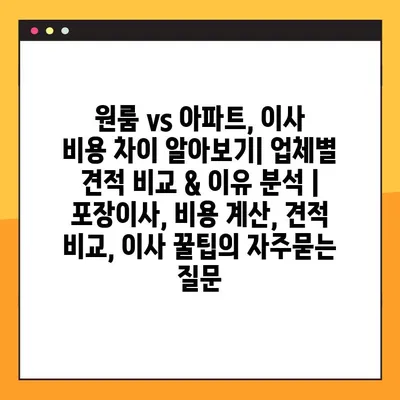 원룸 vs 아파트, 이사 비용 차이 알아보기| 업체별 견적 비교 & 이유 분석 | 포장이사, 비용 계산, 견적 비교, 이사 꿀팁