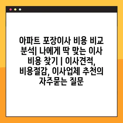 아파트 포장이사 비용 비교 분석| 나에게 딱 맞는 이사 비용 찾기 | 이사견적, 비용절감, 이사업체 추천