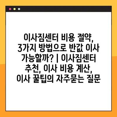 이사짐센터 비용 절약, 3가지 방법으로 반값 이사 가능할까? | 이사짐센터 추천, 이사 비용 계산, 이사 꿀팁