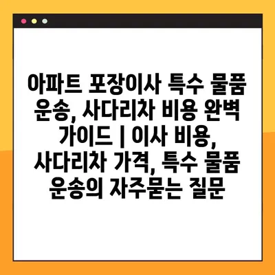 아파트 포장이사 특수 물품 운송, 사다리차 비용 완벽 가이드 | 이사 비용, 사다리차 가격, 특수 물품 운송