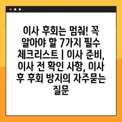 이사 후회는 멈춰! 꼭 알아야 할 7가지 필수 체크리스트 | 이사 준비, 이사 전 확인 사항, 이사 후 후회 방지
