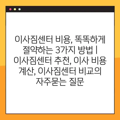 이사짐센터 비용, 똑똑하게 절약하는 3가지 방법 | 이사짐센터 추천, 이사 비용 계산, 이사짐센터 비교