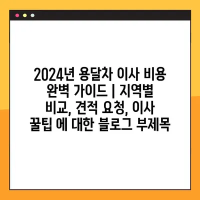 2024년 용달차 이사 비용 완벽 가이드 | 지역별 비교, 견적 요청, 이사 꿀팁