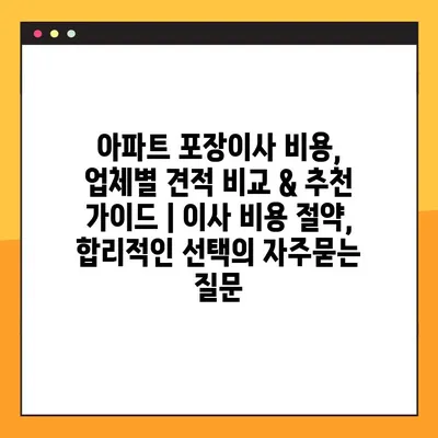 아파트 포장이사 비용, 업체별 견적 비교 & 추천 가이드 | 이사 비용 절약, 합리적인 선택