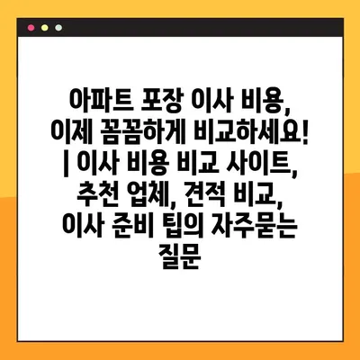 아파트 포장 이사 비용, 이제 꼼꼼하게 비교하세요! | 이사 비용 비교 사이트, 추천 업체, 견적 비교, 이사 준비 팁