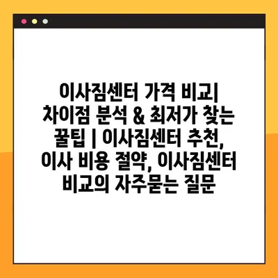 이사짐센터 가격 비교| 차이점 분석 & 최저가 찾는 꿀팁 | 이사짐센터 추천, 이사 비용 절약, 이사짐센터 비교