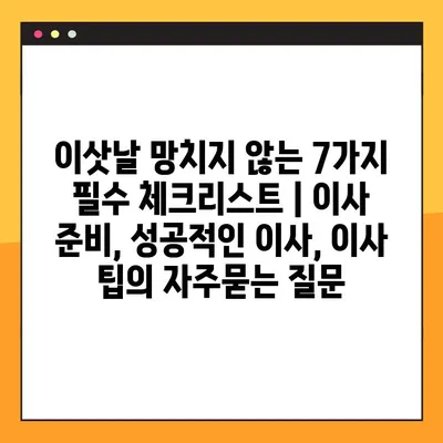 이삿날 망치지 않는 7가지 필수 체크리스트 | 이사 준비, 성공적인 이사, 이사 팁