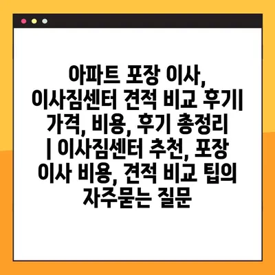 아파트 포장 이사, 이사짐센터 견적 비교 후기| 가격, 비용, 후기 총정리 | 이사짐센터 추천, 포장 이사 비용, 견적 비교 팁