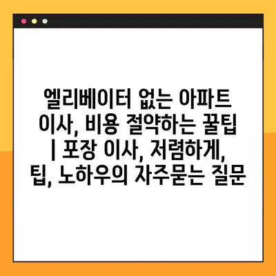 엘리베이터 없는 아파트 이사, 비용 절약하는 꿀팁 | 포장 이사, 저렴하게, 팁, 노하우