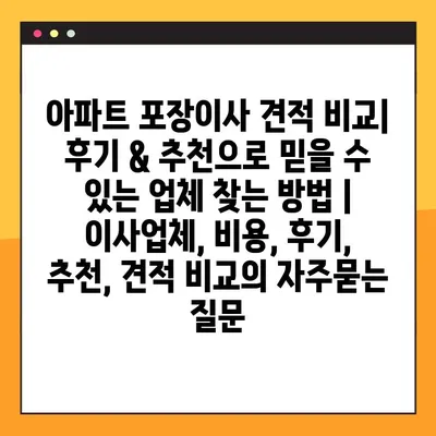 아파트 포장이사 견적 비교| 후기 & 추천으로 믿을 수 있는 업체 찾는 방법 | 이사업체, 비용, 후기, 추천, 견적 비교
