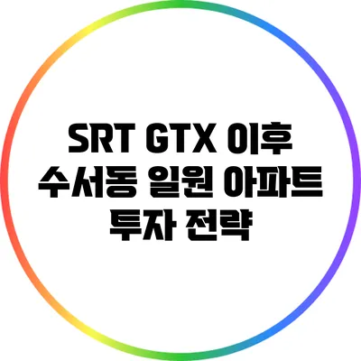 SRT GTX 이후 수서동 일원 아파트 투자 전략