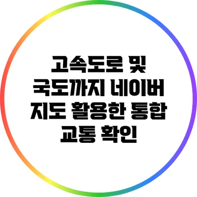 고속도로 및 국도까지 네이버 지도 활용한 통합 교통 확인