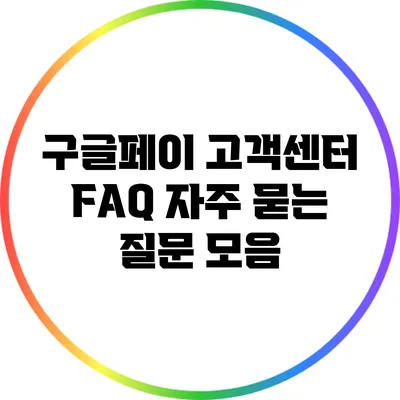 구글페이 고객센터 FAQ: 자주 묻는 질문 모음