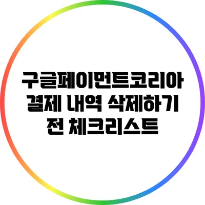 구글페이먼트코리아 결제 내역 삭제하기 전 체크리스트