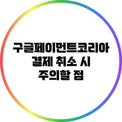 구글페이먼트코리아 결제 취소 시 주의할 점