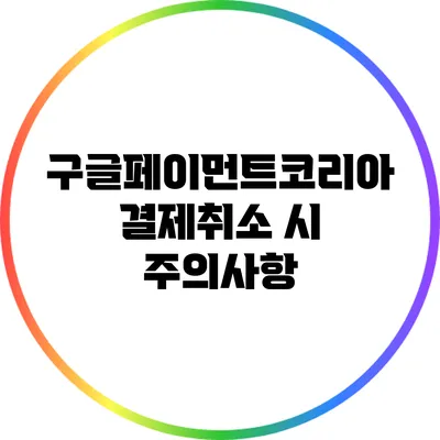 구글페이먼트코리아 결제취소 시 주의사항