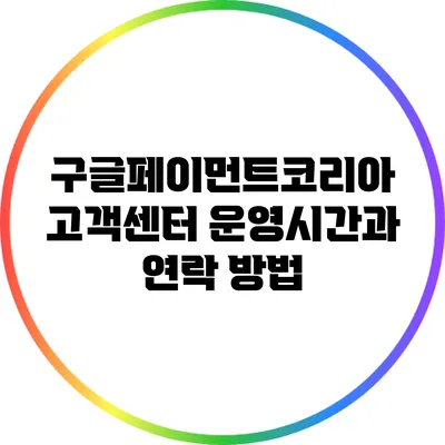 구글페이먼트코리아 고객센터 운영시간과 연락 방법