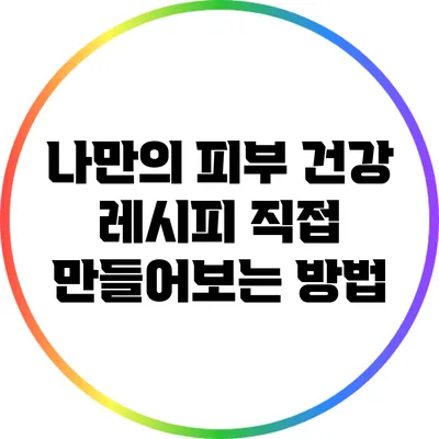 나만의 피부 건강 레시피: 직접 만들어보는 방법